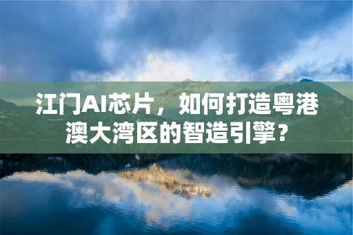 江门AI芯片，如何打造粤港澳大湾区的智造引擎？