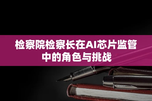 检察院检察长在AI芯片监管中的角色与挑战