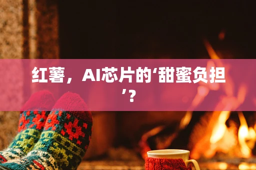 红薯，AI芯片的‘甜蜜负担’？