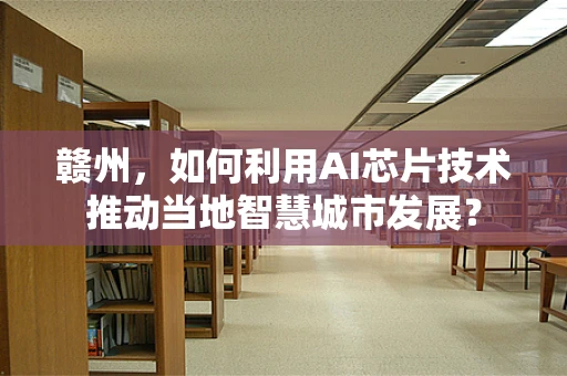 赣州，如何利用AI芯片技术推动当地智慧城市发展？