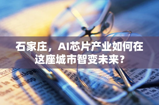 石家庄，AI芯片产业如何在这座城市智变未来？