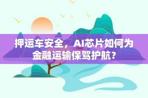 押运车安全，AI芯片如何为金融运输保驾护航？