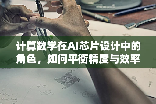 计算数学在AI芯片设计中的角色，如何平衡精度与效率？