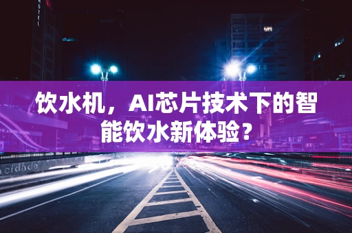 饮水机，AI芯片技术下的智能饮水新体验？