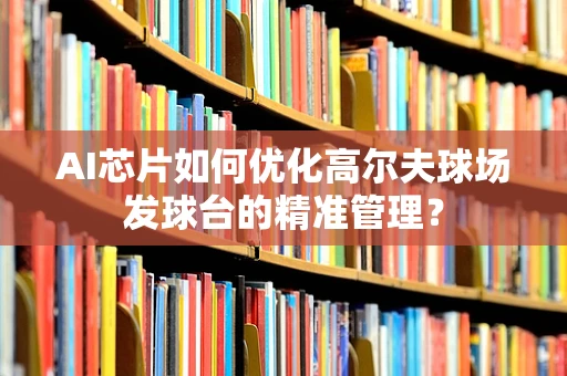 AI芯片如何优化高尔夫球场发球台的精准管理？