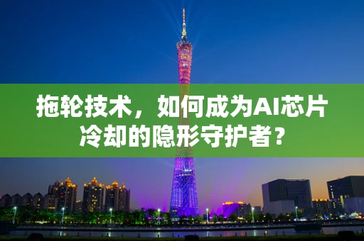 拖轮技术，如何成为AI芯片冷却的隐形守护者？