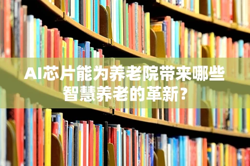 AI芯片能为养老院带来哪些智慧养老的革新？