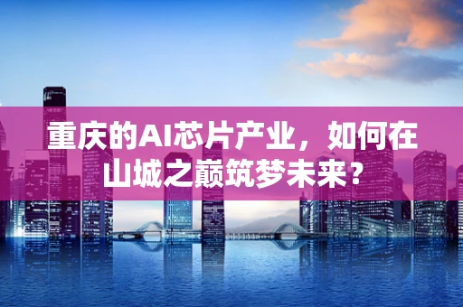 重庆的AI芯片产业，如何在山城之巅筑梦未来？