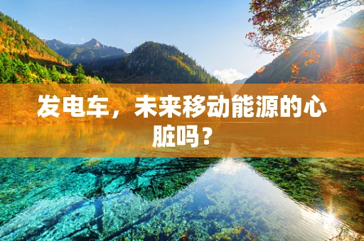 发电车，未来移动能源的心脏吗？