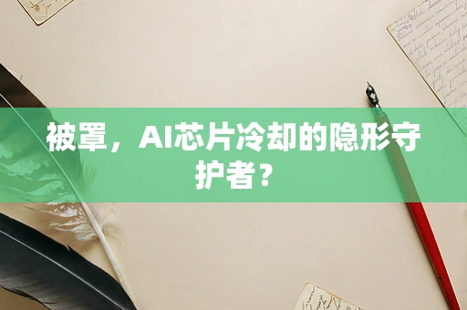 被罩，AI芯片冷却的隐形守护者？