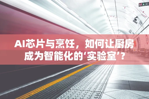 AI芯片与烹饪，如何让厨房成为智能化的‘实验室’？