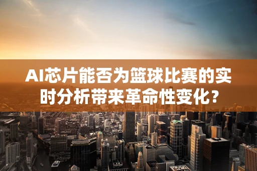 AI芯片能否为篮球比赛的实时分析带来革命性变化？