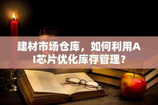 建材市场仓库，如何利用AI芯片优化库存管理？