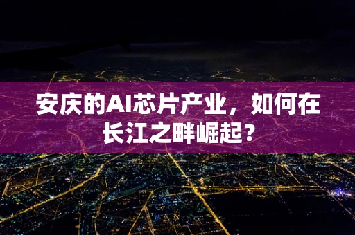 安庆的AI芯片产业，如何在长江之畔崛起？