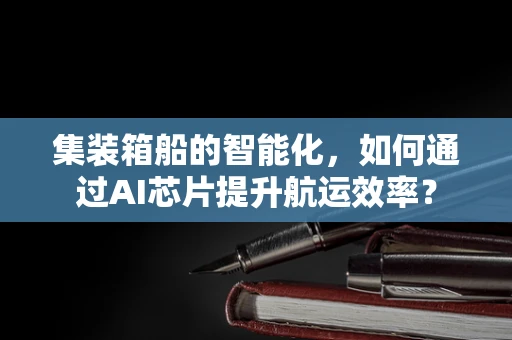 集装箱船的智能化，如何通过AI芯片提升航运效率？