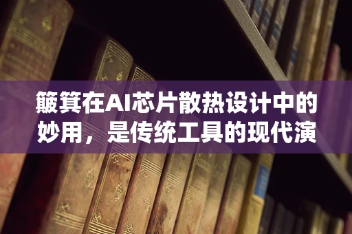 簸箕在AI芯片散热设计中的妙用，是传统工具的现代演绎吗？