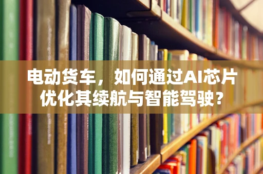 电动货车，如何通过AI芯片优化其续航与智能驾驶？