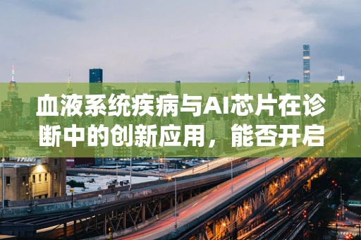 血液系统疾病与AI芯片在诊断中的创新应用，能否开启精准医疗的新篇章？