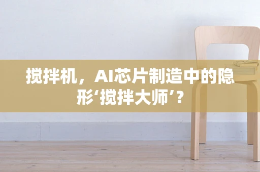 搅拌机，AI芯片制造中的隐形‘搅拌大师’？