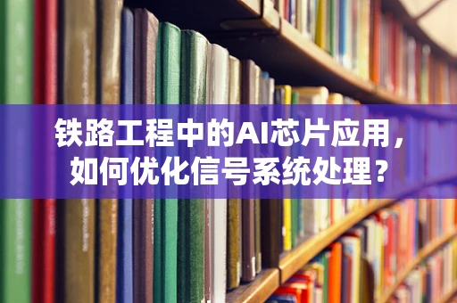 铁路工程中的AI芯片应用，如何优化信号系统处理？