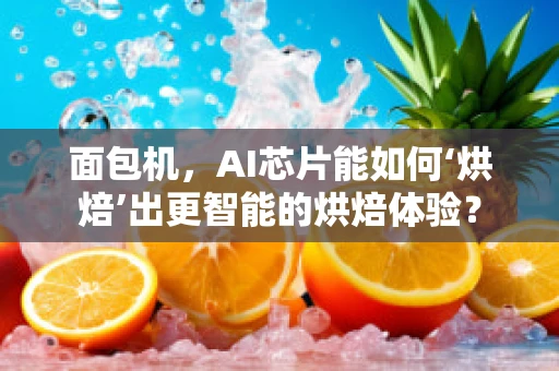 面包机，AI芯片能如何‘烘焙’出更智能的烘焙体验？