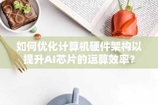 如何优化计算机硬件架构以提升AI芯片的运算效率？