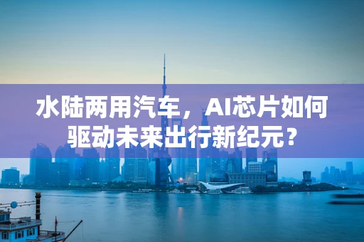 水陆两用汽车，AI芯片如何驱动未来出行新纪元？