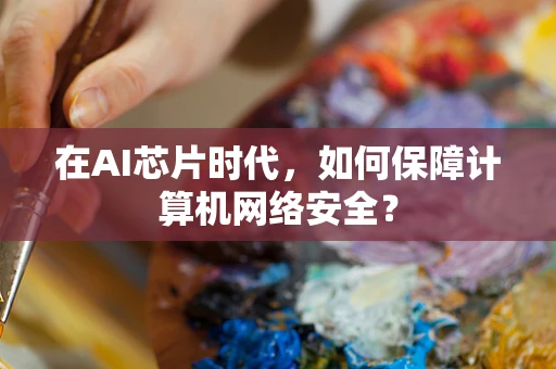 在AI芯片时代，如何保障计算机网络安全？