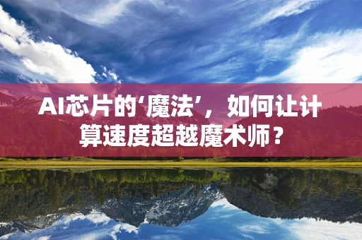 AI芯片的‘魔法’，如何让计算速度超越魔术师？