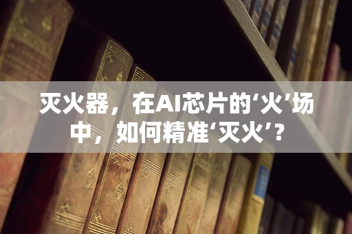 灭火器，在AI芯片的‘火’场中，如何精准‘灭火’？