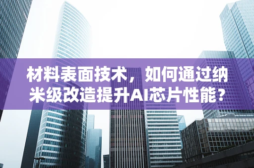 材料表面技术，如何通过纳米级改造提升AI芯片性能？