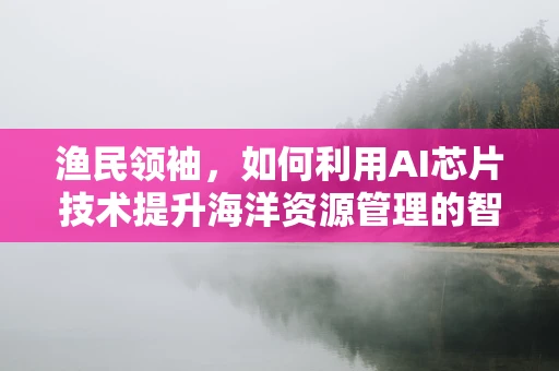 渔民领袖，如何利用AI芯片技术提升海洋资源管理的智慧与效率？