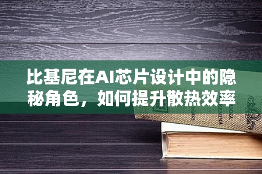 比基尼在AI芯片设计中的隐秘角色，如何提升散热效率？