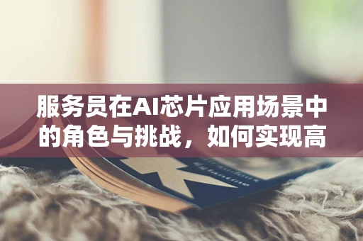 服务员在AI芯片应用场景中的角色与挑战，如何实现高效的人机交互？