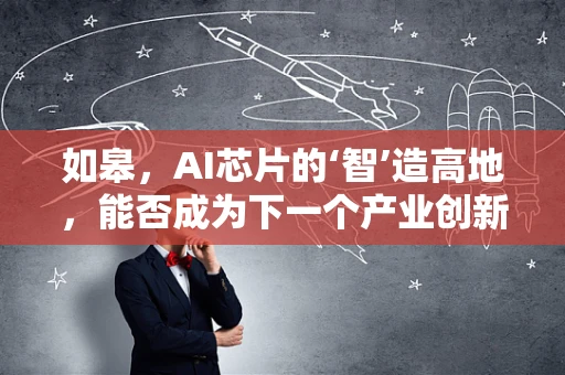 如皋，AI芯片的‘智’造高地，能否成为下一个产业创新中心？