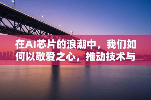 在AI芯片的浪潮中，我们如何以敬爱之心，推动技术与人性的和谐共生？