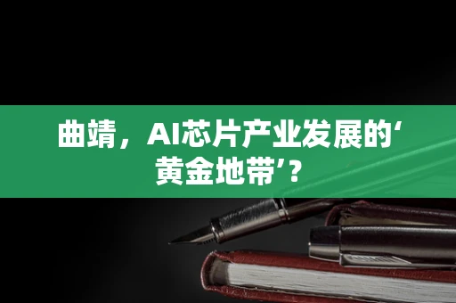 曲靖，AI芯片产业发展的‘黄金地带’？