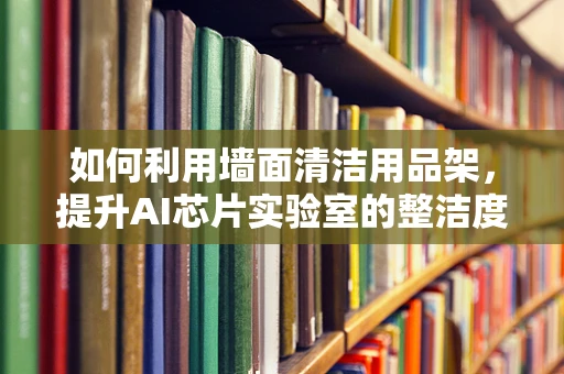 如何利用墙面清洁用品架，提升AI芯片实验室的整洁度？