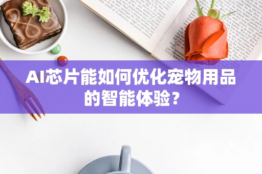 AI芯片能如何优化宠物用品的智能体验？