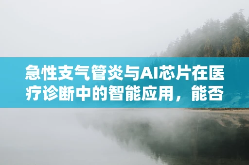 急性支气管炎与AI芯片在医疗诊断中的智能应用，能否实现精准预警？