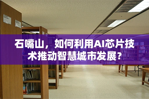 石嘴山，如何利用AI芯片技术推动智慧城市发展？