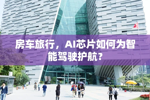 房车旅行，AI芯片如何为智能驾驶护航？