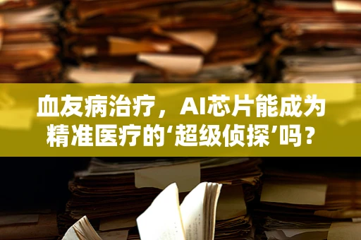 血友病治疗，AI芯片能成为精准医疗的‘超级侦探’吗？