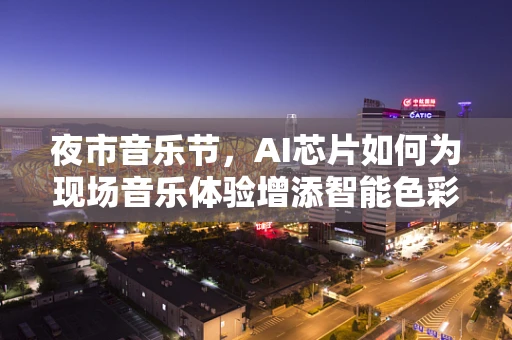 夜市音乐节，AI芯片如何为现场音乐体验增添智能色彩？