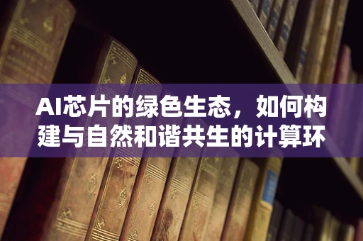 AI芯片的绿色生态，如何构建与自然和谐共生的计算环境？