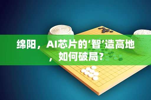 绵阳，AI芯片的‘智’造高地，如何破局？