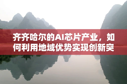 齐齐哈尔的AI芯片产业，如何利用地域优势实现创新突破？