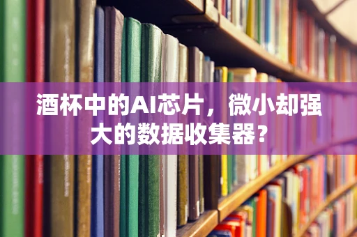 酒杯中的AI芯片，微小却强大的数据收集器？