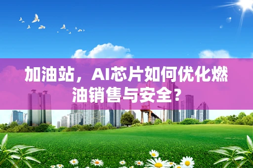 加油站，AI芯片如何优化燃油销售与安全？