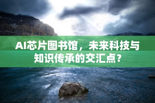 AI芯片图书馆，未来科技与知识传承的交汇点？